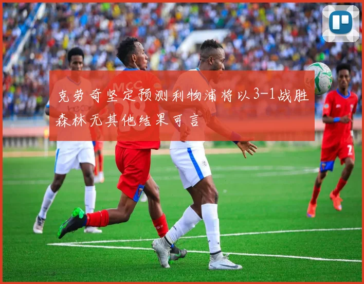 克劳奇坚定预测利物浦将以3-1战胜森林无其他结果可言