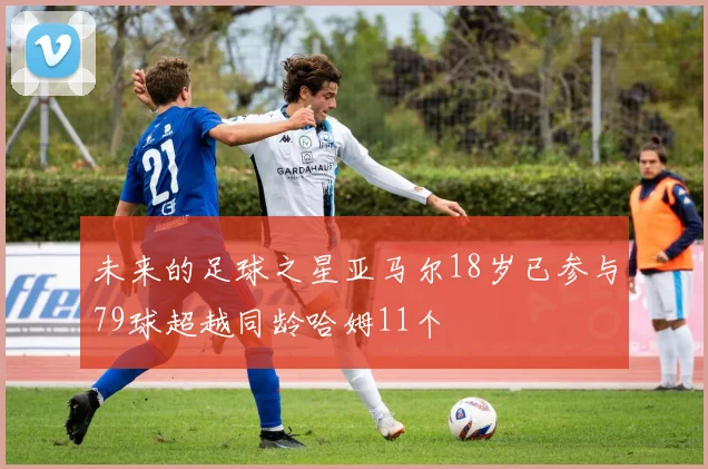 未来的足球之星亚马尔18岁已参与79球超越同龄哈姆11个