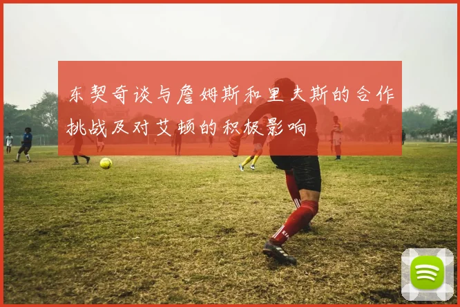东契奇谈与詹姆斯和里夫斯的合作挑战及对艾顿的积极影响