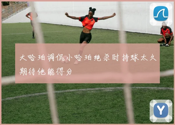 大哈珀调侃小哈珀绝杀时持球太久期待他能得分