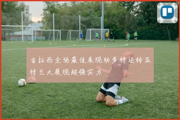 吉拉西全场最佳表现助多特逆转亚特兰大展现超强实力