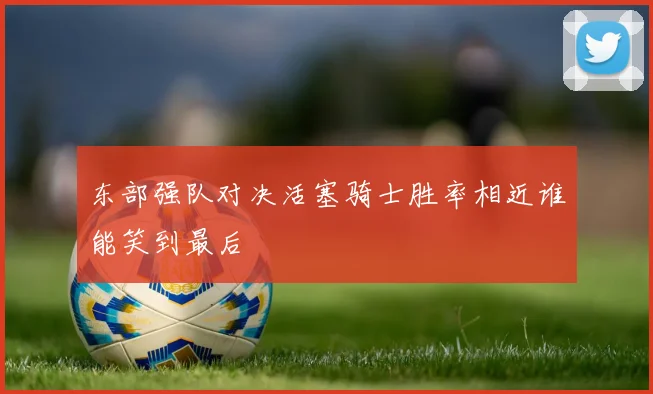 东部强队对决活塞骑士胜率相近谁能笑到最后